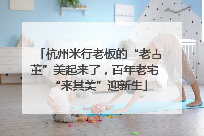 杭州米行老板的“老古董”美起来了，百年老宅“来其美”迎新生