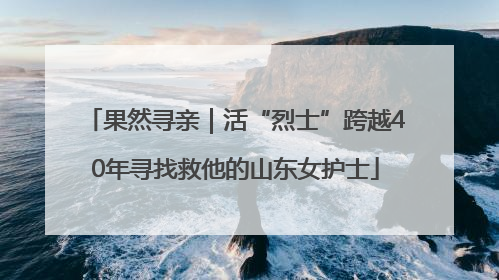 果然寻亲｜活“烈士”跨越40年寻找救他的山东女护士