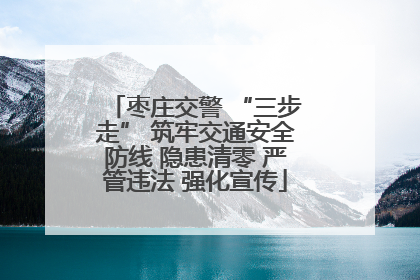 枣庄交警 “三步走” 筑牢交通安全防线 隐患清零 严管违法 强化宣传