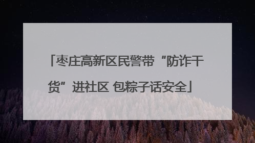 枣庄高新区民警带“防诈干货”进社区 包粽子话安全