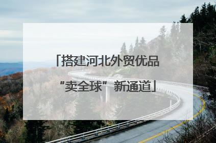 搭建河北外贸优品“卖全球”新通道