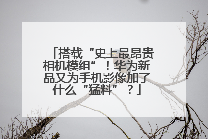 搭载“史上最昂贵相机模组”！华为新品又为手机影像加了什么“猛料”？