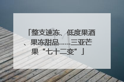整支速冻、低度果酒、果冻甜品……三亚芒果“七十二变”