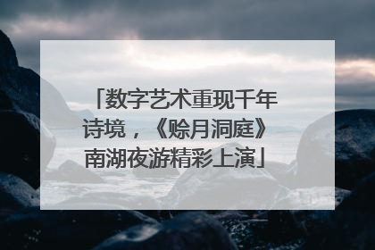数字艺术重现千年诗境，《赊月洞庭》南湖夜游精彩上演