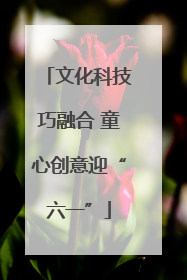 文化科技巧融合 童心创意迎“六一”