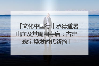文化中国行丨承德避暑山庄及其周围寺庙：古建瑰宝焕发时代新韵