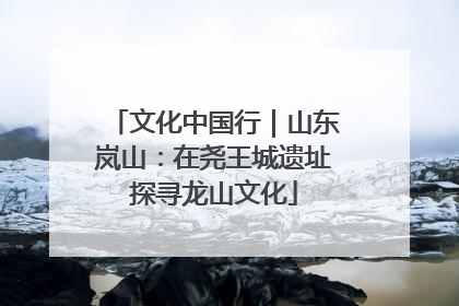 文化中国行｜山东岚山：在尧王城遗址探寻龙山文化