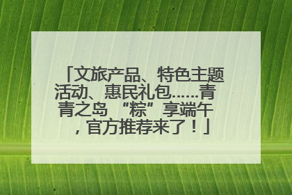 文旅产品、特色主题活动、惠民礼包……青青之岛 “粽”享端午，官方推荐来了！