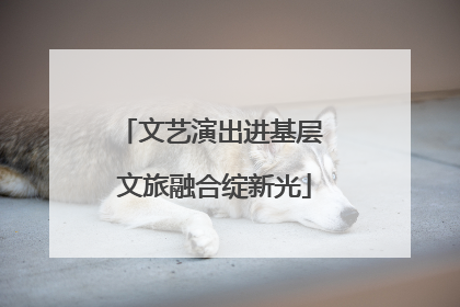 文艺演出进基层 文旅融合绽新光