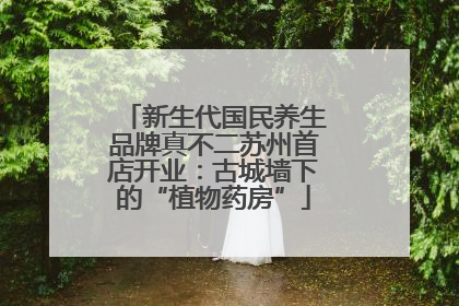 新生代国民养生品牌真不二苏州首店开业：古城墙下的“植物药房”