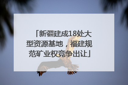 新疆建成18处大型资源基地，福建规范矿业权竞争出让