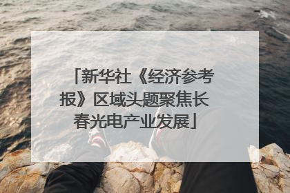 新华社《经济参考报》区域头题聚焦长春光电产业发展