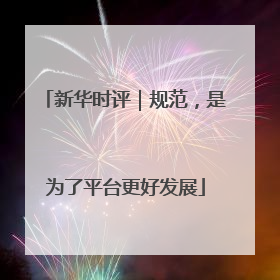 新华时评｜规范，是为了平台更好发展