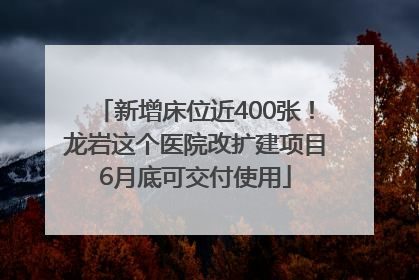 新增床位近400张！龙岩这个医院改扩建项目6月底可交付使用