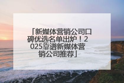 新媒体营销公司口碑优选名单出炉！2025靠谱新媒体营销公司推荐