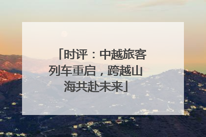 时评：中越旅客列车重启，跨越山海共赴未来