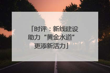 时评：新线建设助力“黄金水道”更添新活力