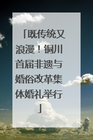 既传统又浪漫！铜川首届非遗与婚俗改革集体婚礼举行