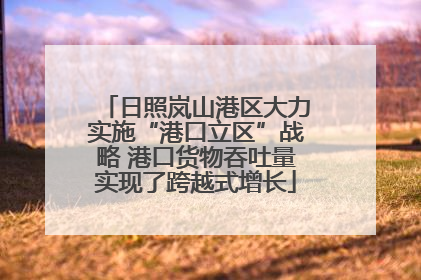 日照岚山港区大力实施“港口立区”战略 港口货物吞吐量实现了跨越式增长