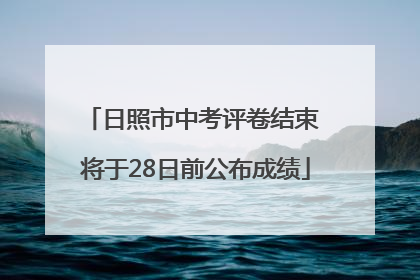 日照市中考评卷结束 将于28日前公布成绩