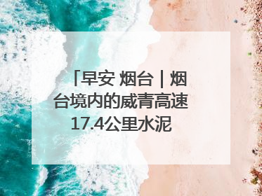 早安 烟台｜烟台境内的威青高速17.4公里水泥路面将进行“白改黑”改造