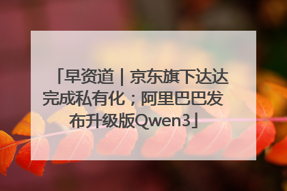 早资道｜京东旗下达达完成私有化；阿里巴巴发布升级版Qwen3