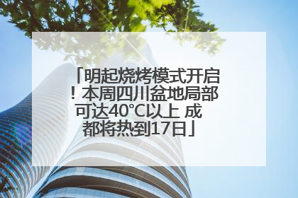 明起烧烤模式开启！本周四川盆地局部可达40℃以上 成都将热到17日