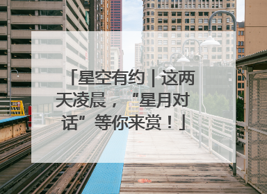 星空有约｜这两天凌晨，“星月对话”等你来赏！