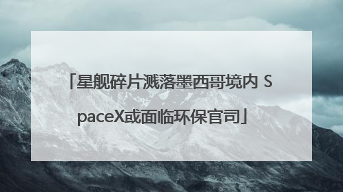 星舰碎片溅落墨西哥境内 SpaceX或面临环保官司