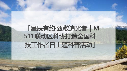 星辰有约·致敬追光者｜M511联动区科协打造全国科技工作者日主题科普活动