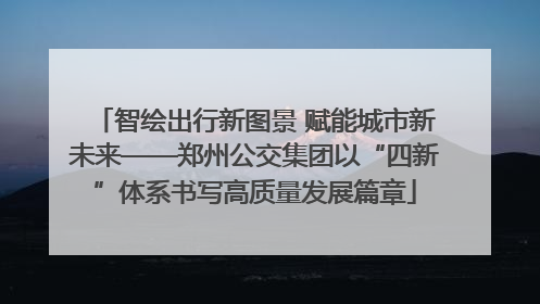 智绘出行新图景 赋能城市新未来——郑州公交集团以“四新”体系书写高质量发展篇章