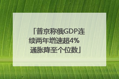普京称俄GDP连续两年增速超4% 通胀降至个位数