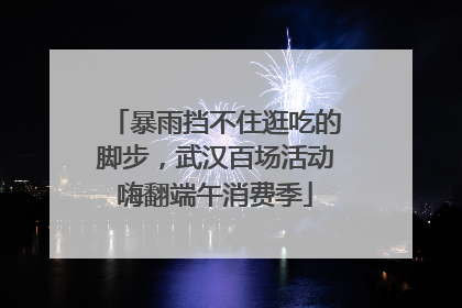 暴雨挡不住逛吃的脚步,武汉百场活动嗨翻端午消费季