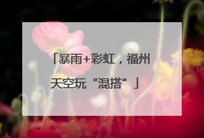暴雨+彩虹，福州天空玩“混搭”
