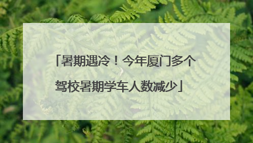 暑期遇冷！今年厦门多个驾校暑期学车人数减少