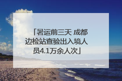 暑运前三天 成都边检站查验出入境人员4.1万余人次