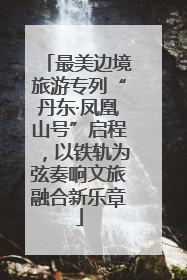 最美边境旅游专列“丹东·凤凰山号”启程，以铁轨为弦奏响文旅融合新乐章
