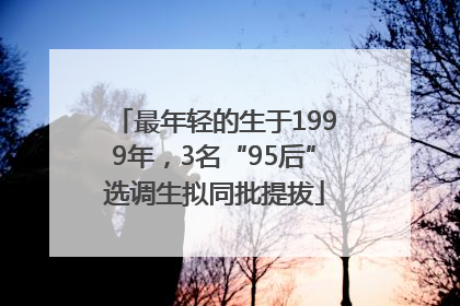 最年轻的生于1999年，3名“95后”选调生拟同批提拔