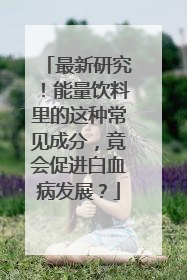 最新研究！能量饮料里的这种常见成分，竟会促进白血病发展？