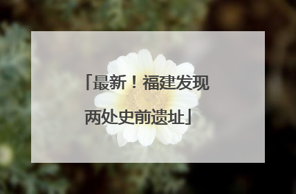 最新！福建发现两处史前遗址
