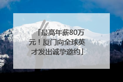 最高年薪80万元！厦门向全球英才发出诚挚邀约
