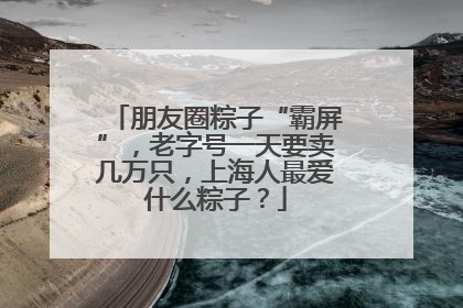 朋友圈粽子“霸屏”，老字号一天要卖几万只，上海人最爱什么粽子？