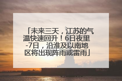 未来三天，江苏的气温快速回升！6日夜里-7日，沿淮及以南地区将出现阵雨或雷雨