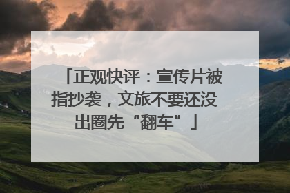 正观快评：宣传片被指抄袭，文旅不要还没出圈先“翻车”