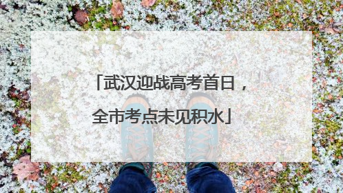 武汉迎战高考首日，全市考点未见积水
