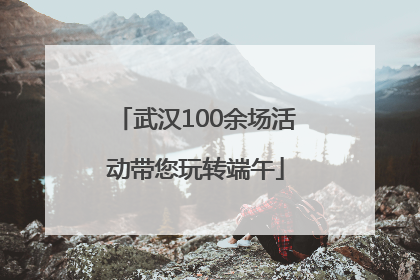 武汉100余场活动带您玩转端午