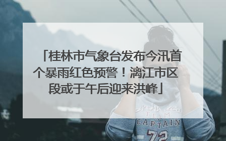 桂林市气象台发布今汛首个暴雨红色预警！漓江市区段或于午后迎来洪峰