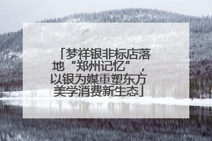 梦祥银非标店落地“郑州记忆”，以银为媒重塑东方美学消费新生态