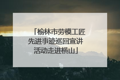 榆林市劳模工匠先进事迹巡回宣讲活动走进横山
