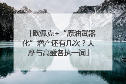 欧佩克+“原油武器化”增产还有几次？大摩与高盛各执一词